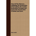 View Of The Hebrews; Exhibiting The Destruction Of Jerusalem; The Certain Restoration Of Judah And Israel; The Present State Of Judah And Israel