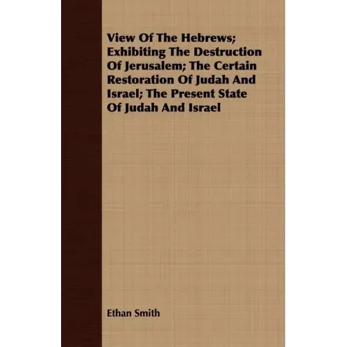 View Of The Hebrews; Exhibiting The Destruction Of Jerusalem; The Certain Restoration Of Judah And Israel; The Present State Of Judah And Israel