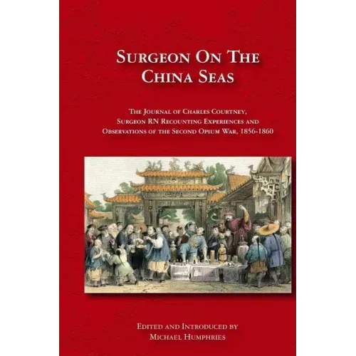 Surgeon on the China Seas: The voyages of Charles Courtney, Surgeon RN, recounting experiences and observations of the second opium war