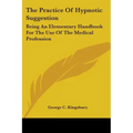 The Practice Of Hypnotic Suggestion: Being An Elementary Handbook For The Use Of The Medical Profession