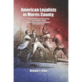 American Loyalists in Morris County: Persons Defending Government from the Protest, Revolution, and War Leading Toward an American Independence in Col