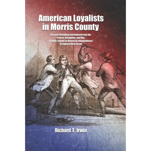 American Loyalists in Morris County: Persons Defending Government from the Protest, Revolution, and War Leading Toward an American Independence in Col - Paperback