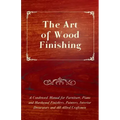 The Art of Wood Finishing - A Condensed Manual for Furniture, Piano and Hardwood Finishers, Painters, Interior Decorators and All Allied Craftsmen
