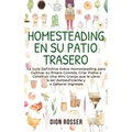 Homesteading en su patio trasero: La guía definitiva sobre homesteading para cultivar su propia comida, criar pollos y construir una mini granja que l