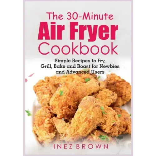 The 30-Minute Air Fryer Cookbook: Simple Recipes to Fry, Grill, Bake and Roast for Newbies and Advanced Users