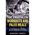 100 TRIATHLON WORKOUTS And PALEO MEALS: GET INTO IRONMAN MODE WITH INTENSE TRIATHLON TRAINING And PALEO NUTRITION