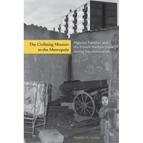 The Civilizing Mission in the Metropole: Algerian Families and the French Welfare State During Decolonization