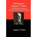 Writings of Eugene V Debs: A Collection of Essays by America's Most Famous Socialist