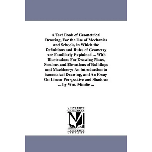 A Text Book of Geometrical Drawing, For the Use of Mechanics and Schools, in Which the Definitions and Rules of Geometry Are Familiarly Explained ...