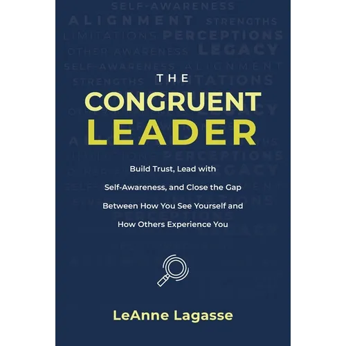 The Congruent Leader: Build Trust, Lead with Self-Awareness, and Close the Gap Between How You See Yourself and How Others Experience You