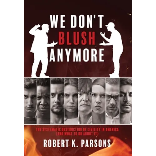 We Don't Blush Anymore: The Systematic Destruction of Civility in America (and What to Do about It)