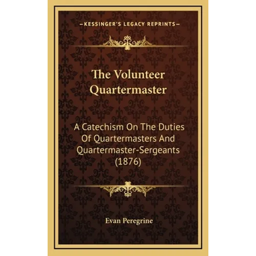 The Volunteer Quartermaster: A Catechism On The Duties Of Quartermasters And Quartermaster-Sergeants (1876)