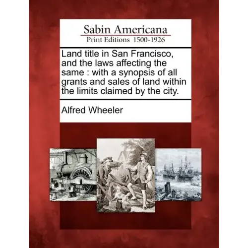 Land Title in San Francisco, and the Laws Affecting the Same: With a Synopsis of All Grants and Sales of Land Within the Limits Claimed by the City.