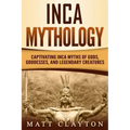 Inca Mythology: Captivating Inca Myths of Gods, Goddesses, and Legendary Creatures