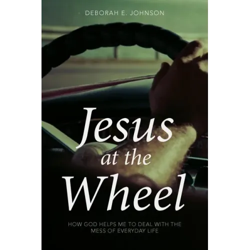 Jesus at the Wheel: How God Helps Me Deal with the Mess of Everyday Life