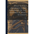 What Is Evil? Answered In 600 Aphorisms, By The Editors Of 'what Is Good?'