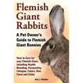 Flemish Giant Rabbits, A Pet Owner's Guide to Flemish Giant Bunnies How to Care for your Flemish Giant, including Health, Breeding, Personality, Lifes