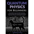Quantum Physics for Beginners: Easy Guide to Learn the Basic Concepts and the Secrets of the Universe with the Most Important Theories and Intuitive E