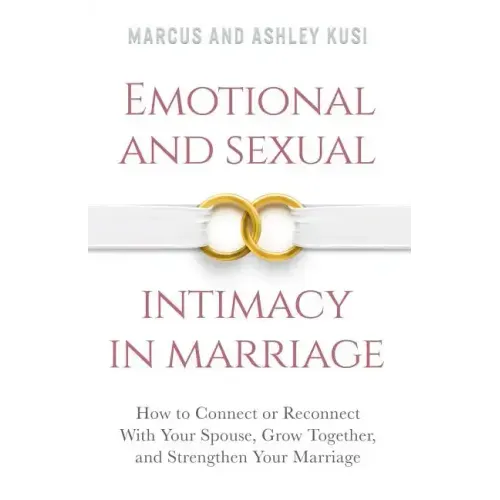 Emotional and Sexual Intimacy in Marriage: How to Connect or Reconnect With Your Spouse, Grow Together, and Strengthen Your Marriage