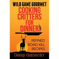 Wild Game Gourmet: Cooking Critters for Dinner: Refined Road Kill Recipes