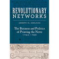 Revolutionary Networks: The Business and Politics of Printing the News, 1763-1789