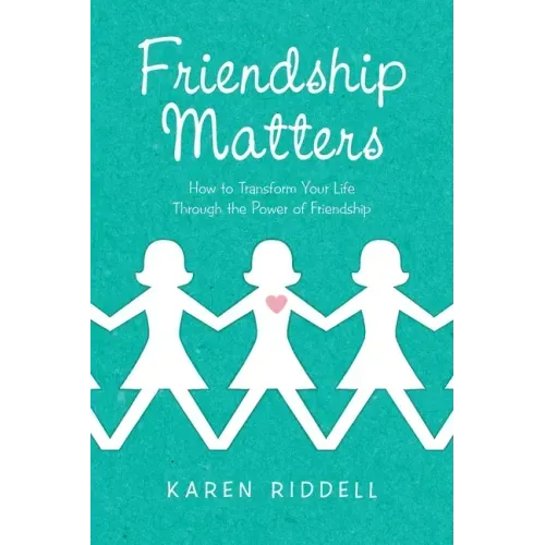 Friendship Matters: How to Transform Your Life Through the Power of Friendship