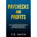 Paychecks and Profits: How to Maximize Employee Benefits, Reduce Your Taxes, and Build Generational Wealth