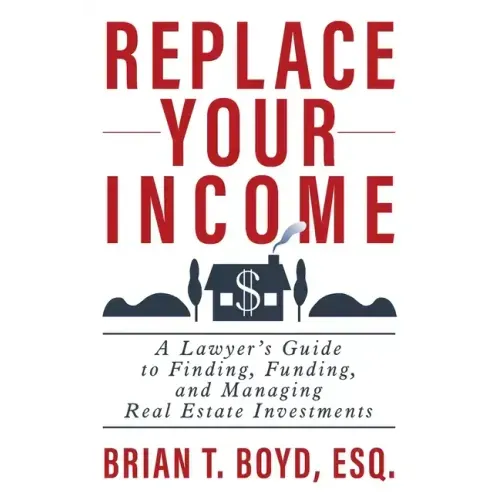 Replace Your Income: A Lawyer's Guide to Finding, Funding, and Managing Real Estate Investments
