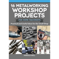 16 Metalworking Workshop Projects for Home Machinists: Practical & Useful Ideas for the Small Shop