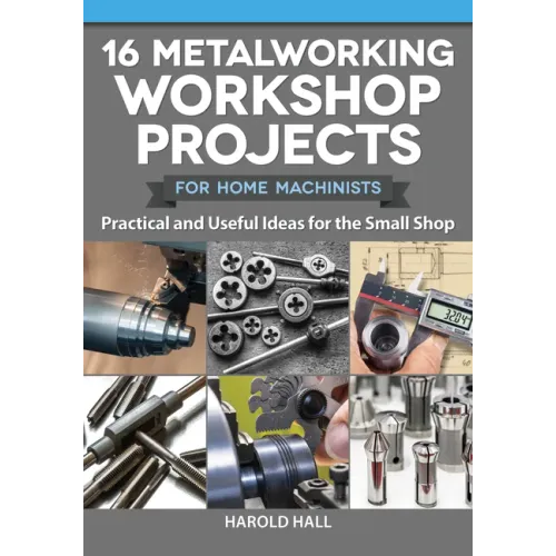 16 Metalworking Workshop Projects for Home Machinists: Practical & Useful Ideas for the Small Shop