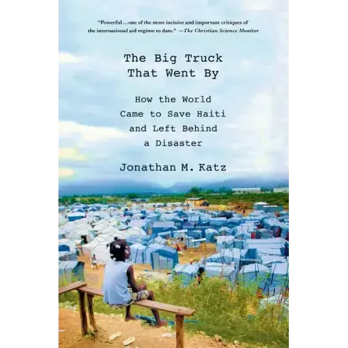 The Big Truck That Went by: How the World Came to Save Haiti and Left Behind a Disaster