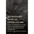 Astronomy with An Opera-Glass - A Popular introduction to the Study of the Starry Heavens with the Simplest of Optical Instruments - Including a Brief