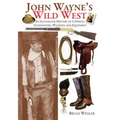 John Wayne's Wild West: An Illustrated History of Cowboys, Gunfighters, Weapons, and Equipment