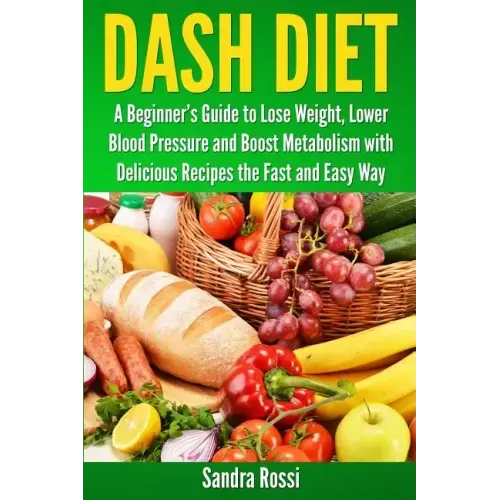 Dash Diet: A Beginner's Guide to Lose Weight, Lower Blood Pressure and Boost Metabolism with Delicious Recipes the Fast and Easy Way