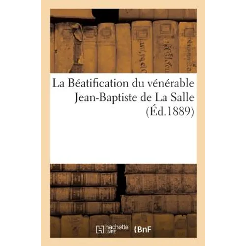 La Béatification Du Vénérable Jean-Baptiste de la Salle, Fondateur de l'Institut Des Frères: Des Écoles Chrétiennes. Compte Rendu Des Triduums Célébré