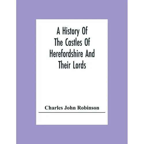 A History Of The Castles Of Herefordshire And Their Lords