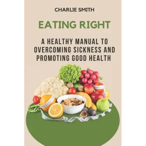 Eating Right: A Healthy Manual to Overcoming Sickness and Promoting Good Health