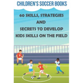 Children's Soccer Books 60 Skills, Strategies And Secrets To Develop Kids Skills On The Field: Soccer Books For Kids