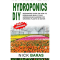 Hydroponics DIY: Beginners Guide On How To Design And Build your Greenhouse Garden For Growing Plants In Water