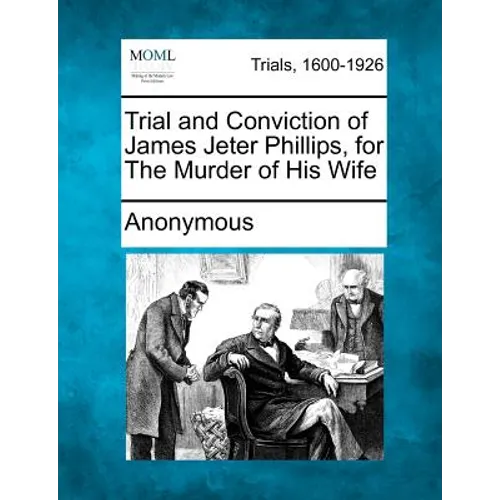 Trial and Conviction of James Jeter Phillips, for the Murder of His Wife