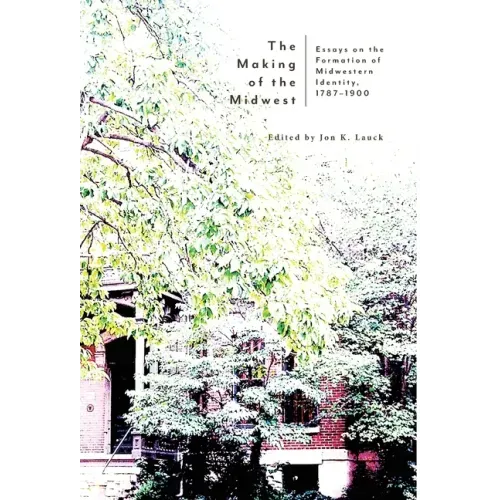 The Making of the Midwest: Essays on the Formation of Midwestern Identity, 1787-1900