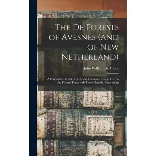 The De Forests of Avesnes (and of New Netherland): a Huguenot Thread in American Colonial History, 1494 to the Present Time, With Three Heraldic Illus