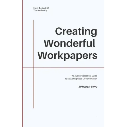 Creating Wonderful Workpapers: The Auditor's Essential Guide to Delivering Good Documentation