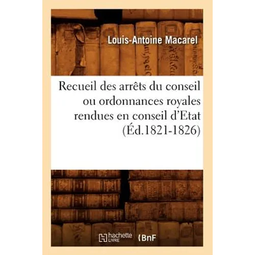 Recueil Des Arrêts Du Conseil Ou Ordonnances Royales Rendues En Conseil d'Etat (Éd.1821-1826)
