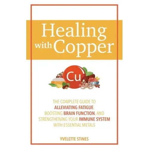 Healing with Copper: The Complete Guide to Alleviating Fatigue, Boosting Brain Function, and Strengthening Your Immune System with Essential Metals