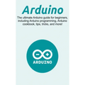 Arduino: The ultimate Arduino guide for beginners, including Arduino programming, Arduino cookbook, tips, tricks, and more!