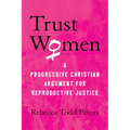 Trust Women: A Progressive Christian Argument for Reproductive Justice
