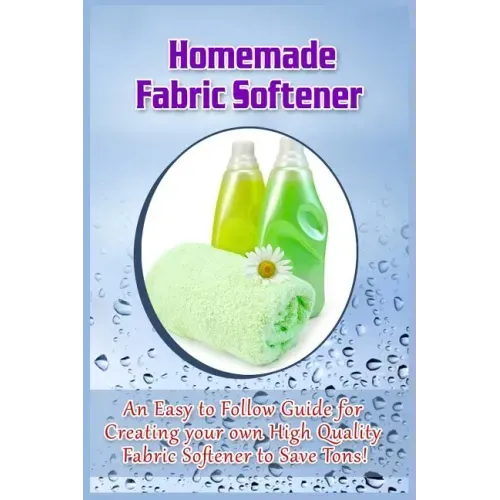 Homemade Fabric Softener: An Easy to Follow Guide for creating your own High Quality Fabric Softener to Save Tons!