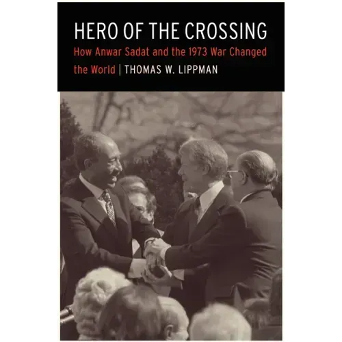 Hero of the Crossing: How Anwar Sadat and the 1973 War Changed the World