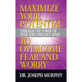 Maximize Your Potential Through the Power of Your Subconscious Mind to Overcome Fear and Worry
